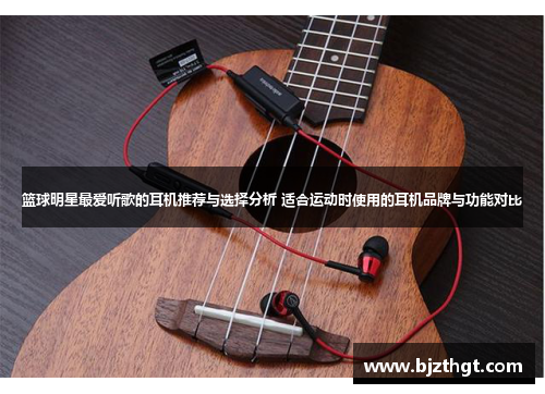 篮球明星最爱听歌的耳机推荐与选择分析 适合运动时使用的耳机品牌与功能对比