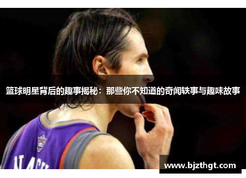篮球明星背后的趣事揭秘：那些你不知道的奇闻轶事与趣味故事
