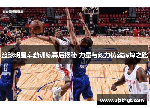 篮球明星辛勤训练幕后揭秘 力量与毅力铸就辉煌之路